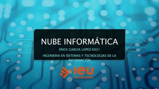 NUBE INFORMÁTICA
ERICK GARCIA LOPEZ K021
INGENIERIA EN SISTEMAS Y TECNOLOGIAS DE LA
INFORMACIÓN
 