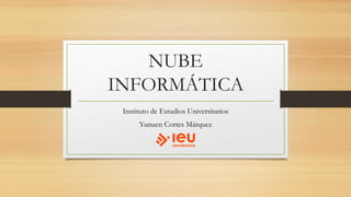 NUBE
INFORMÁTICA
Instituto de Estudios Universitarios
Yunuen Cortes Márquez
 