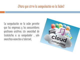 La computación en la nube permite
que las empresas y los consumidores
gestionen archivos sin necesidad de
instalarlos a su computador , solo
necesitan conexión a internet.
 