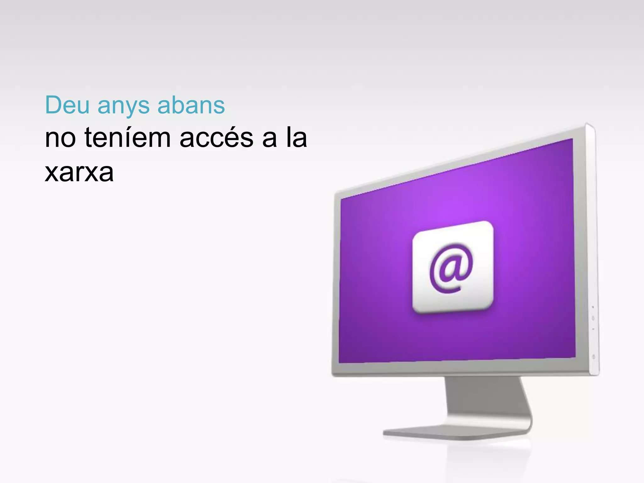 Deu anys abans
no teníem accés a la
xarxa
 