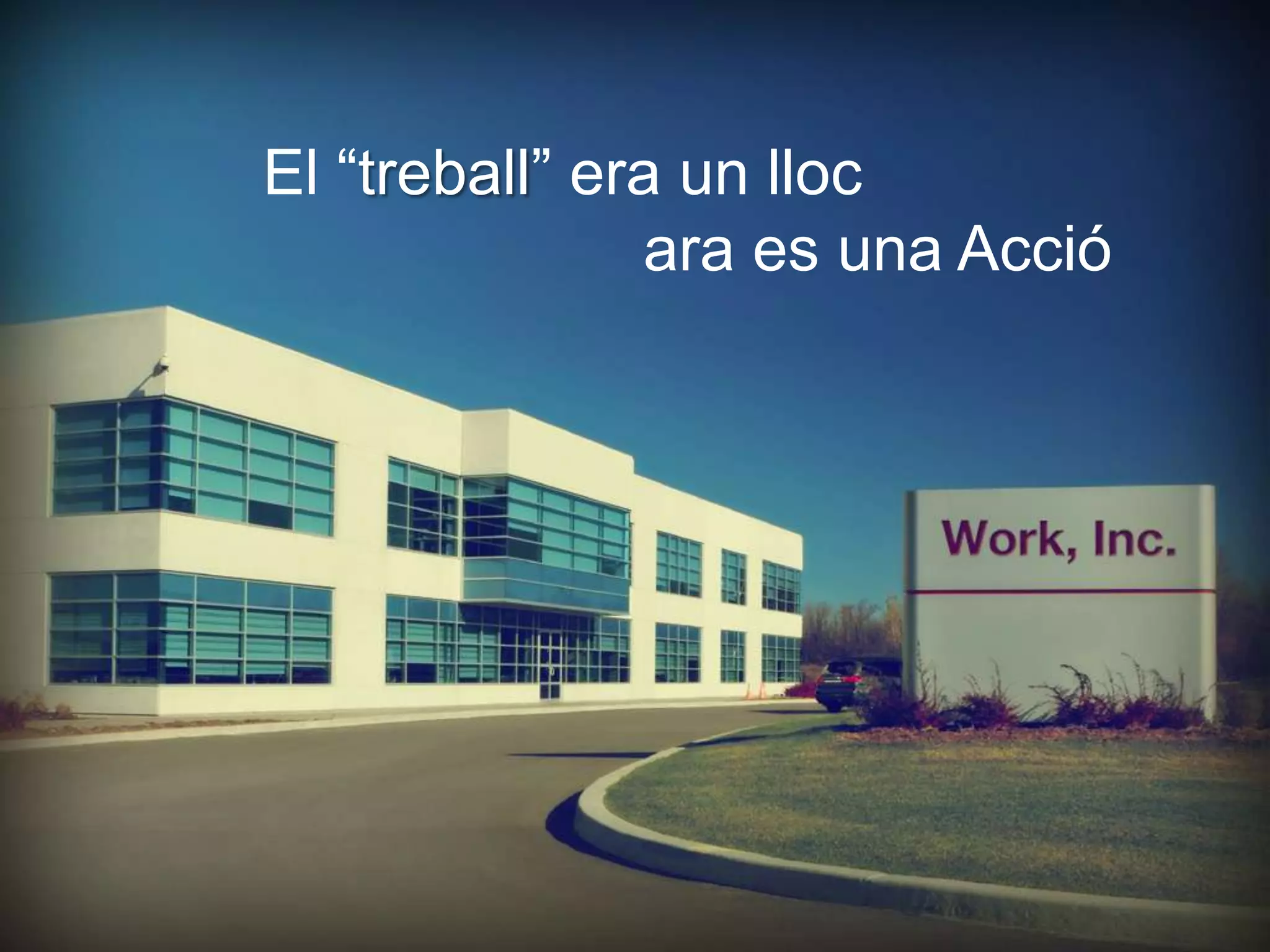 El “treball” era un lloc
               ara es una Acció
 