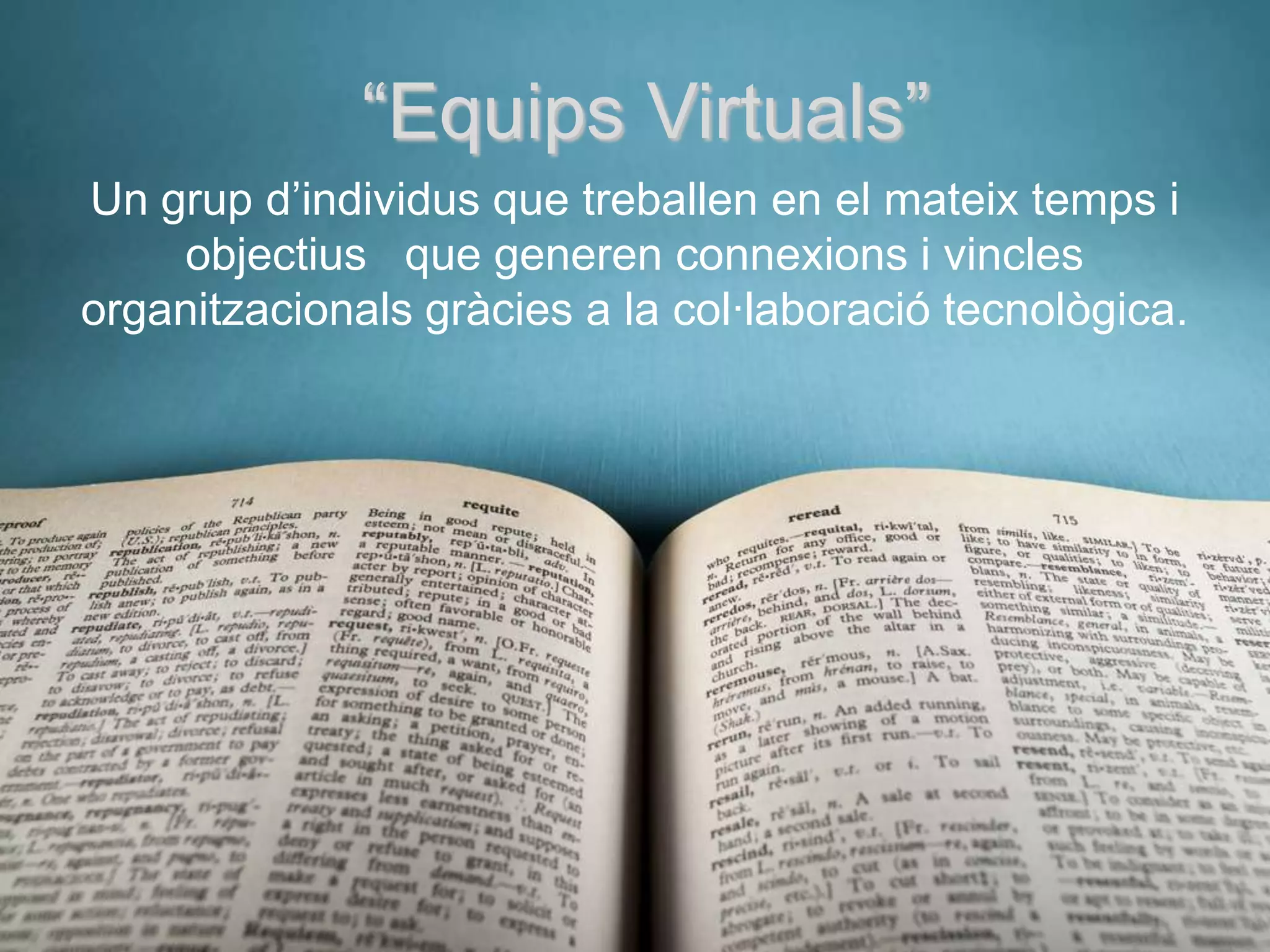 “Equips Virtuals”
Un grup d’individus que treballen en el mateix temps i
    objectius que generen connexions i vincles
organitzacionals gràcies a la col·laboració tecnològica.
 