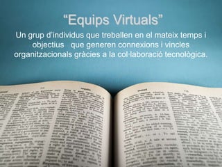 “Equips Virtuals”
Un grup d’individus que treballen en el mateix temps i
    objectius que generen connexions i vincles
or...