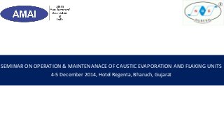 SEMINAR ON OPERATION & MAINTENANACE OF CAUSTIC EVAPORATION AND FLAKING UNITS
4-5 December 2014, Hotel Regenta, Bharuch, Gujarat
 