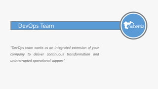 DevOps Team
“DevOps team works as an integrated extension of your
company to deliver continuous transformation and
uninterrupted operational support”
 