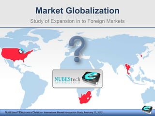 Market Globalization
                       Study of Expansion in to Foreign Markets




NUBEStech® Electronics Division - International Market Introduction Study, February 27, 2012
 