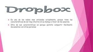  Es una de las nubes mas utilizadas actualmente, porque tiene las
características de ser muy intuitivo en su manejo a favor de los usuarios.
 Otra de sus características es porque permite compartir fácilmente
documentos con otras personas
 