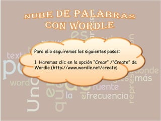 Para ello seguiremos los siguientes pasos:

1. Haremos clic en la opción “Crear” /”Create” de
Wordle (http://www.wordle.net/create).
 