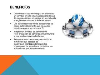 beneficiosContribuye al uso de energía, en tal sentido un servidor en una empresa requiere de uso de mucha energía, en cambio en las nubes la energía consumida es solo la necesaria,