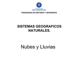 PEDAGOGIA EN HISTORIA Y GEOGRAFIA




SISTEMAS GEOGRAFICOS
     NATURALES.



 Nubes y Lluvias
 