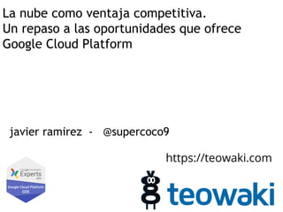 La nube como ventaja competitiva.
Un repaso a las oportunidades que ofrece
Google Cloud Platform
javier ramirez - @supercoco9
https://teowaki.com
 