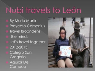    By Maria Martín
   Proyecto Comenius
   Travel Broandens
    the mind.
   Let’s travel together
   2012-2013
   Colegio San
    Gregorio
   Aguilar De
    Campoo
 