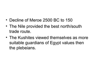 • Decline of Meroe 2500 BC to 150
• The Nile provided the best north/south
trade route.
• The Kushites viewed themselves as more
suitable guardians of Egypt values then
the plebeians.
 