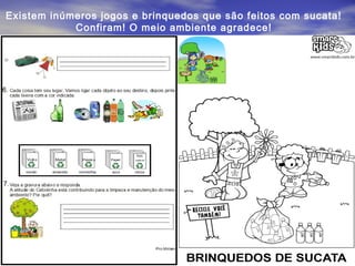 Existem inúmeros jogos e brinquedos que são feitos com sucata!
            Confiram! O meio ambiente agradece!
 