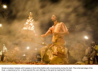 Smoke envelops Vastada until it passes in front of the faithful with a burning lamp during the Aarti. This is the last stage of the ritual , a cleansing by fire - a ritual (sacred) fire rush offerings to the gods by reading the mantras. 