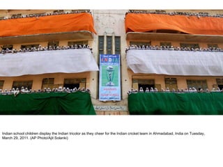 Indian school children display the Indian tricolor as they cheer for the Indian cricket team in Ahmadabad, India on Tuesday, March 29, 2011. (AP Photo/Ajit Solanki) 