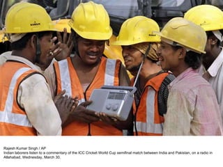 Rajesh Kumar Singh / AP Indian laborers listen to a commentary of the ICC Cricket World Cup semifinal match between India and Pakistan, on a radio in Allahabad, Wednesday, March 30. 