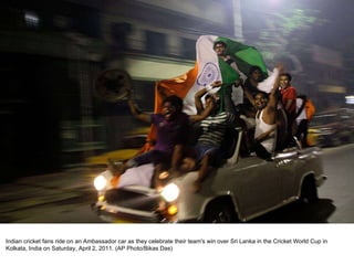 Indian cricket fans ride on an Ambassador car as they celebrate their team's win over Sri Lanka in the Cricket World Cup in Kolkata, India on Saturday, April 2, 2011. (AP Photo/Bikas Das) 
