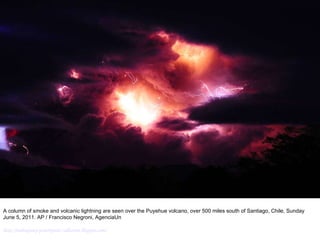 A column of smoke and volcanic lightning are seen over the Puyehue volcano, over 500 miles south of Santiago, Chile, Sunday June 5, 2011. AP / Francisco Negroni, AgenciaUn http://nubiagroup-powerpoint-collection.blogspot.com/ 