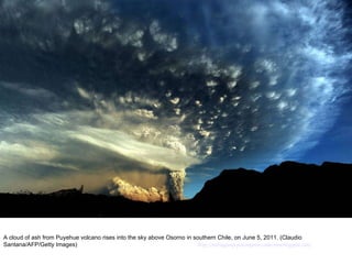 A cloud of ash from Puyehue volcano rises into the sky above Osorno in southern Chile, on June 5, 2011. (Claudio Santana/AFP/Getty Images)  http://nubiagroup-powerpoint-collection.blogspot.com/ 