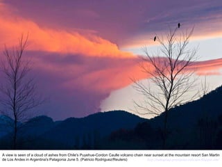 A view is seen of a cloud of ashes from Chile's Puyehue-Cordon Caulle volcano chain near sunset at the mountain resort San Martin de Los Andes in Argentina's Patagonia June 5. (Patricio Rodriguez/Reuters)  http://nubiagroup-powerpoint-collection.blogspot.com/ 