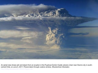 An aerial view shows ash and steam from an eruption in the Puyehue-Cordon Caulle volcanic chain near Osorno city in south-central Chile, on June 5, 2011. Picture taken through a plane window. (Reuters/Ivan Alvarado)  http://nubiagroup-powerpoint-collection.blogspot.com/ 