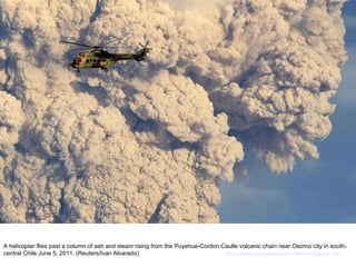 A helicopter flies past a column of ash and steam rising from the Puyehue-Cordon Caulle volcanic chain near Osorno city in south-central Chile June 5, 2011. (Reuters/Ivan Alvarado)  http://nubiagroup-powerpoint-collection.blogspot.com/ 