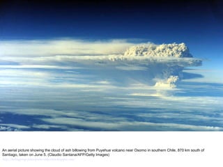An aerial picture showing the cloud of ash billowing from Puyehue volcano near Osorno in southern Chile, 870 km south of Santiago, taken on June 5. (Claudio Santana/AFP/Getty Images)  http://nubiagroup-powerpoint-collection.blogspot.com/ 