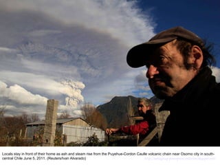 Locals stay in front of their home as ash and steam rise from the Puyehue-Cordon Caulle volcanic chain near Osorno city in south-central Chile June 5, 2011. (Reuters/Ivan Alvarado)  http://nubiagroup-powerpoint-collection.blogspot.com/ 
