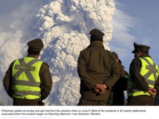 Policemen gather as smoke and ash rise from the volcanic chain on June 5. Most of the residents in 22 nearby settlements evacuated when the eruption began on Saturday afternoon. Ivan Alvarado / Reuters  http://nubiagroup-powerpoint-collection.blogspot.com/ 