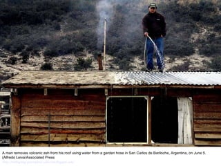 A man removes volcanic ash from his roof using water from a garden hose in San Carlos de Bariloche, Argentina, on June 5. (Alfredo Leiva/Associated Press  http://nubiagroup-powerpoint-collection.blogspot.com/ 