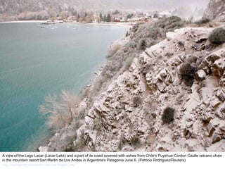 A view of the Lago Lacar (Lacar Lake) and a part of its coast covered with ashes from Chile's Puyehue-Cordon Caulle volcano chain in the mountain resort San Martin de Los Andes in Argentina's Patagonia June 6. (Patricio Rodriguez/Reuters)  http://nubiagroup-powerpoint-collection.blogspot.com/ 