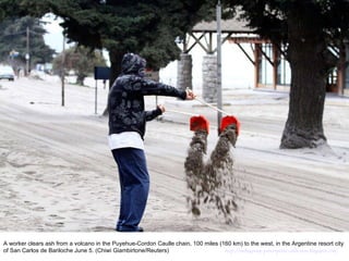 A worker clears ash from a volcano in the Puyehue-Cordon Caulle chain, 100 miles (160 km) to the west, in the Argentine resort city of San Carlos de Bariloche June 5. (Chiwi Giambirtone/Reuters)  http://nubiagroup-powerpoint-collection.blogspot.com/ 