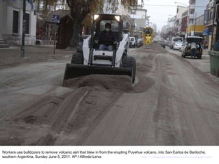 Workers use bulldozers to remove volcanic ash that blew in from the erupting Puyehue volcano, into San Carlos de Bariloche, southern Argentina, Sunday June 5, 2011. AP / Alfredo Leiva  http://nubiagroup-powerpoint-collection.blogspot.com/ 