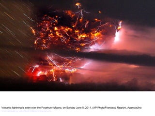 Volcanic lightning is seen over the Puyehue volcano, on Sunday June 5, 2011. (AP Photo/Francisco Negroni, AgenciaUno http://nubiagroup-powerpoint-collection.blogspot.com/   