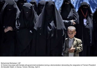 Muhammed Muheisen / AP A Yemeni boy prays with female anti-government protestors during a demonstration demanding the resignation of Yemeni President Ali Abdullah Saleh, in Sanaa, Yemen, Monday, April 4.  