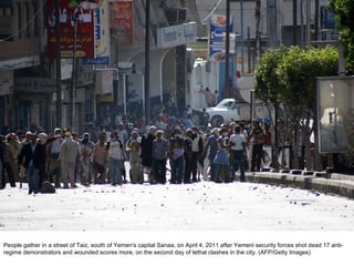 People gather in a street of Taiz, south of Yemen's capital Sanaa, on April 4, 2011 after Yemeni security forces shot dead 17 anti-regime demonstrators and wounded scores more, on the second day of lethal clashes in the city. (AFP/Getty Images)  