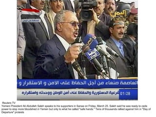   Reuters TV Yemeni President Ali Abdullah Saleh speaks to his supporters in Sanaa on Friday, March 25. Saleh said he was ready to cede power to stop more bloodshed in Yemen but only to what he called "safe hands." Tens of thousands rallied against him in "Day of Departure" protests 