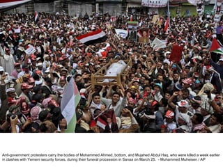 Anti-government protesters carry the bodies of Mohammed Ahmed, bottom, and Mujahed Abdul Haq, who were killed a week earlier in clashes with Yemeni security forces, during their funeral procession in Sanaa on March 25.  - Muhammed Muheisen / AP  