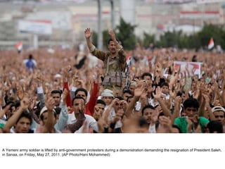 A Yemeni army soldier is lifted by anti-government protesters during a demonstration demanding the resignation of President Saleh, in Sanaa, on Friday, May 27, 2011. (AP Photo/Hani Mohammed)  