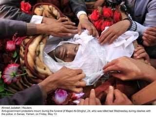 Ahmed Jadallah / Reuters Anti-government protesters mourn during the funeral of Majed Al-Ghrghzi, 24, who was killed last Wednesday during clashes with the police, in Sanaa, Yemen, on Friday, May 13. 
