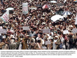 A picture distributed by the press office of Yemen's Zaidi rebels, shows residents of the southwestern province of Saada holding up placards calling for the ouster of President Saleh on May 16. The previous day, a Gulf mediator met with the embattled president in a new bid to resolve Yemen's political crisis despite scepticism from the opposition and as violence raged across the country.  Al-Huthi rebels via AFP - Getty Images  