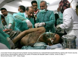 A wounded Yemeni anti-government protester receives treatment at a makeshift field hospital following clashes with Yemeni security forces during a demonstration calling for the ouster of President Ali Abdullah Saleh in Sanaa, Yemen on May 11. Mohammed Huwais / AFP - Getty Images 