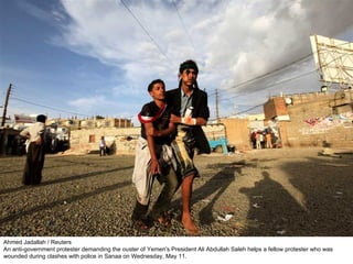 Ahmed Jadallah / Reuters An anti-government protester demanding the ouster of Yemen's President Ali Abdullah Saleh helps a fellow protester who was wounded during clashes with police in Sanaa on Wednesday, May 11. 