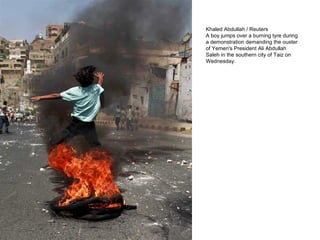 Khaled Abdullah / Reuters A boy jumps over a burning tyre during a demonstration demanding the ouster of Yemen's President Ali Abdullah Saleh in the southern city of Taiz on Wednesday. 