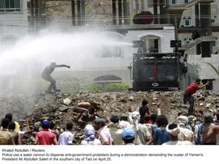 Khaled Abdullah / Reuters Police use a water cannon to disperse anti-government protesters during a demonstration demanding the ouster of Yemen's President Ali Abdullah Saleh in the southern city of Taiz on April 25.  