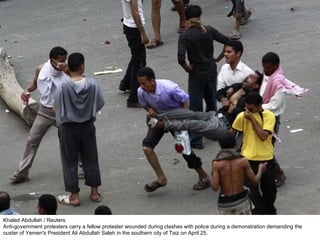 Khaled Abdullah / Reuters Anti-government protesters carry a fellow protester wounded during clashes with police during a demonstration demanding the ouster of Yemen's President Ali Abdullah Saleh in the southern city of Taiz on April 25. 