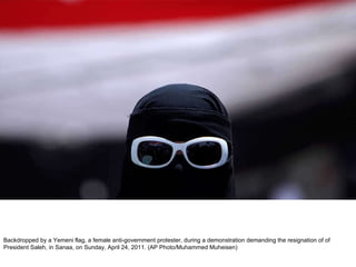 Backdropped by a Yemeni flag, a female anti-government protester, during a demonstration demanding the resignation of of President Saleh, in Sanaa, on Sunday, April 24, 2011. (AP Photo/Muhammed Muheisen)  