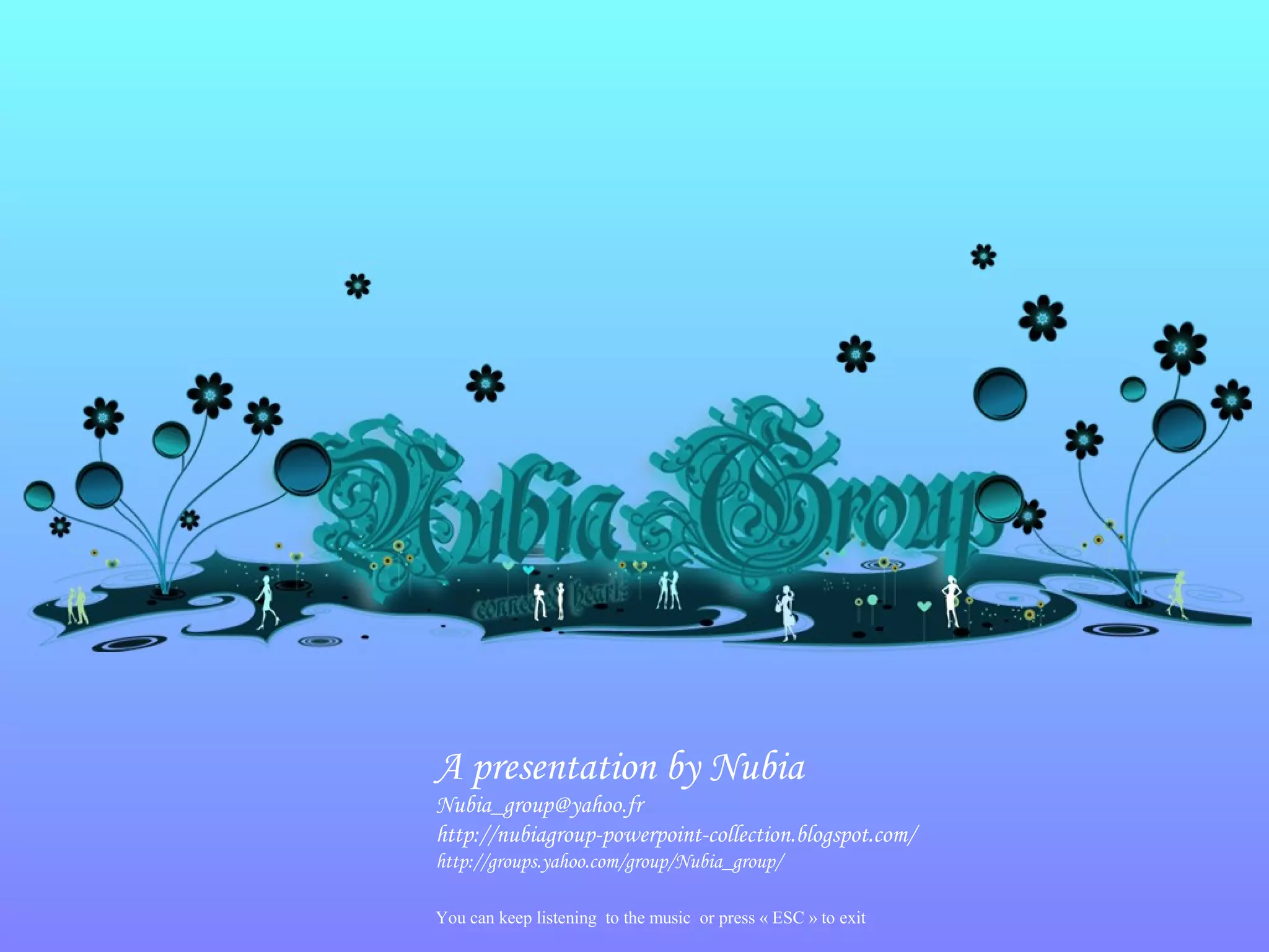 A presentation by Nubia
Nubia_group@yahoo.fr
http://nubiagroup-powerpoint-collection.blogspot.com/
http://groups.yahoo.com/group/Nubia_group/
You can keep listening to the music or press « ESC » to exit
 