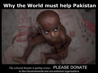 Why the World must help Pakistan




 The colossal disaster is getting worse -   PLEASE DONATE
          to Non-Governemental and non-extremist organisations
 